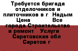 Требуется бригада отделочников и плиточников в г. Надым › Цена ­ 1 000 - Все города Строительство и ремонт » Услуги   . Саратовская обл.,Саратов г.